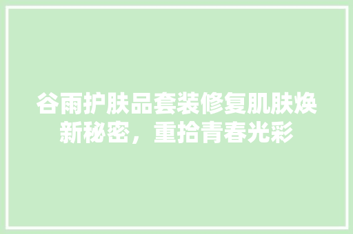 谷雨护肤品套装修复肌肤焕新秘密，重拾青春光彩  第1张
