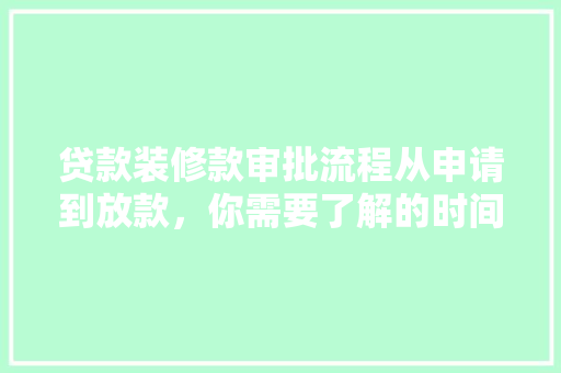 贷款装修款审批流程从申请到放款，你需要了解的时间节点