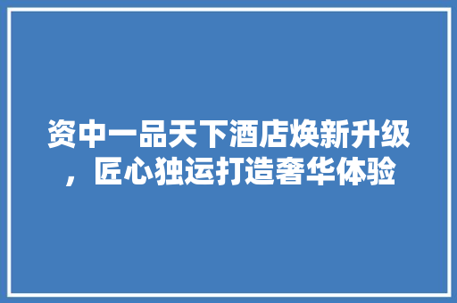 资中一品天下酒店焕新升级，匠心独运打造奢华体验