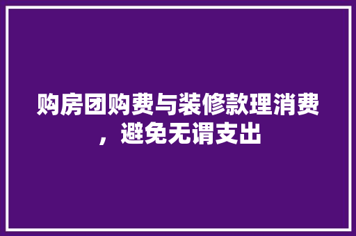 购房团购费与装修款理消费，避免无谓支出