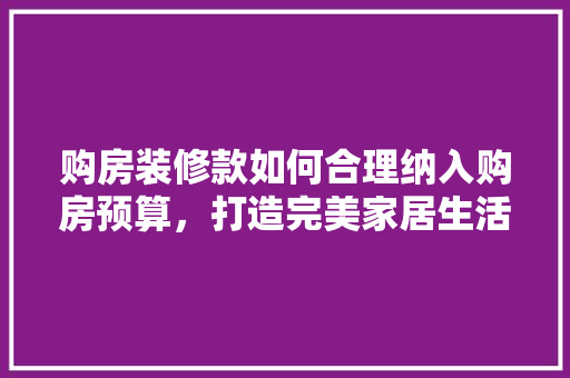 购房装修款如何合理纳入购房预算，打造完美家居生活