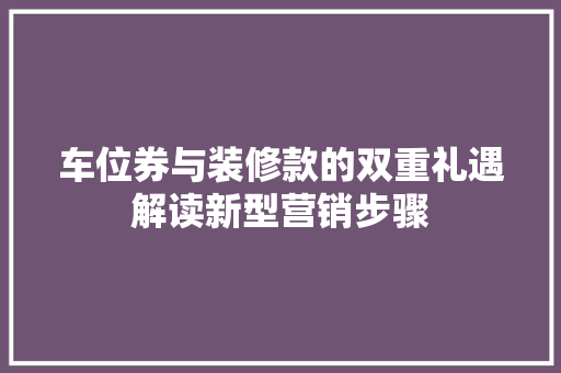 车位券与装修款的双重礼遇解读新型营销步骤