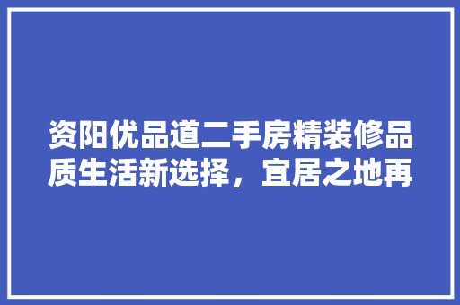 资阳优品道二手房精装修品质生活新选择，宜居之地再现辉煌