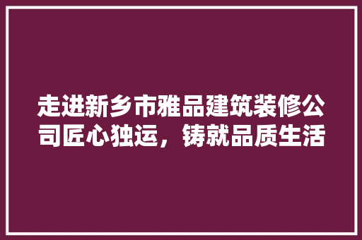 走进新乡市雅品建筑装修公司匠心独运，铸就品质生活