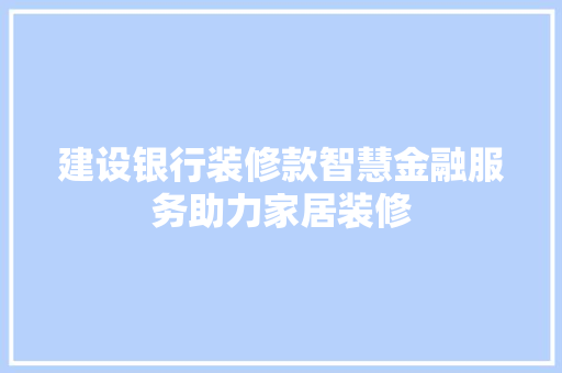 建设银行装修款智慧金融服务助力家居装修