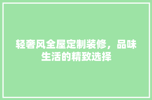 轻奢风全屋定制装修，品味生活的精致选择