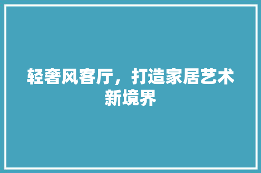 轻奢风客厅，打造家居艺术新境界
