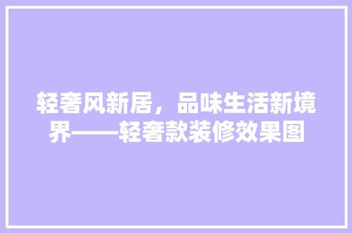 轻奢风新居，品味生活新境界——轻奢款装修效果图  第1张