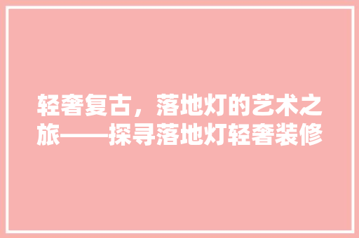 轻奢复古，落地灯的艺术之旅——探寻落地灯轻奢装修复古款之美