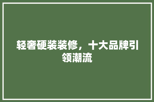 轻奢硬装装修，十大品牌引领潮流