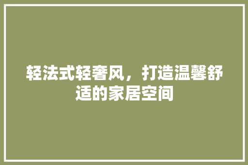 轻法式轻奢风，打造温馨舒适的家居空间