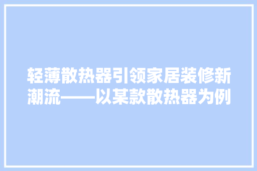 轻薄散热器引领家居装修新潮流——以某款散热器为例