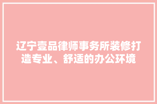 辽宁壹品律师事务所装修打造专业、舒适的办公环境