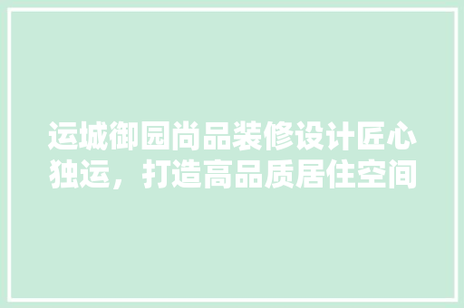 运城御园尚品装修设计匠心独运，打造高品质居住空间