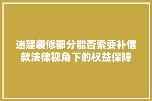 违建装修部分能否索要补偿款法律视角下的权益保障