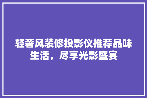 轻奢风装修投影仪推荐品味生活，尽享光影盛宴