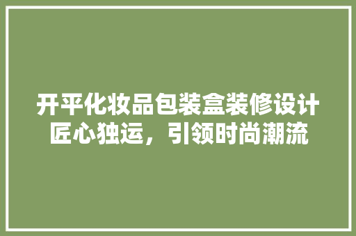 开平化妆品包装盒装修设计匠心独运，引领时尚潮流