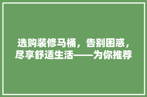 选购装修马桶，告别困惑，尽享舒适生活——为你推荐几款优质马桶