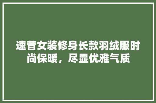 速昔女装修身长款羽绒服时尚保暖，尽显优雅气质