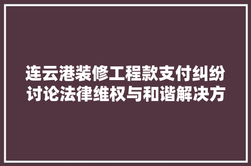 连云港装修工程款支付纠纷讨论法律维权与和谐解决方法