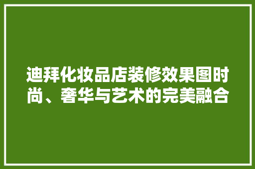迪拜化妆品店装修效果图时尚、奢华与艺术的完美融合