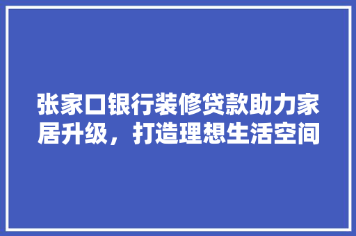 张家口银行装修贷款助力家居升级，打造理想生活空间