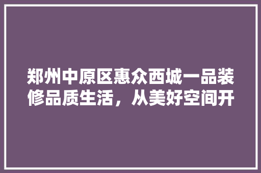 郑州中原区惠众西城一品装修品质生活，从美好空间开始