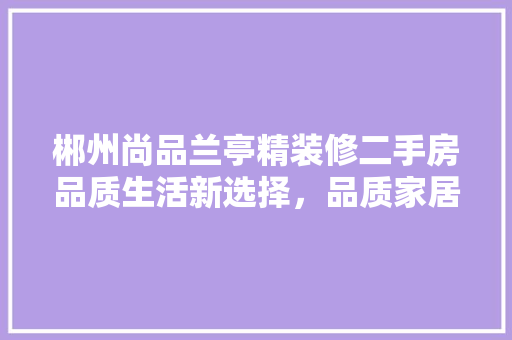 郴州尚品兰亭精装修二手房品质生活新选择，品质家居典范