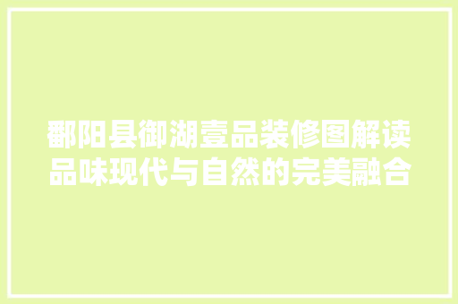 鄱阳县御湖壹品装修图解读品味现代与自然的完美融合