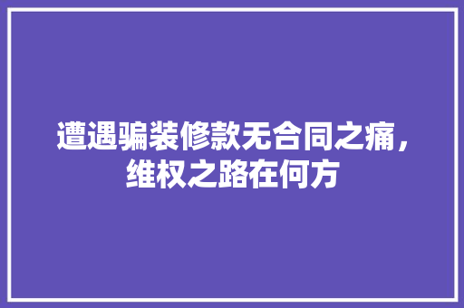 遭遇骗装修款无合同之痛，维权之路在何方