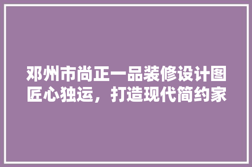 邓州市尚正一品装修设计图匠心独运，打造现代简约家居美学